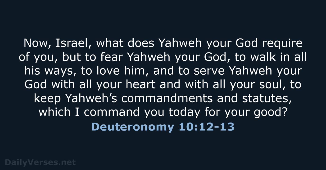 Now, Israel, what does Yahweh your God require of you, but to… Deuteronomy 10:12-13