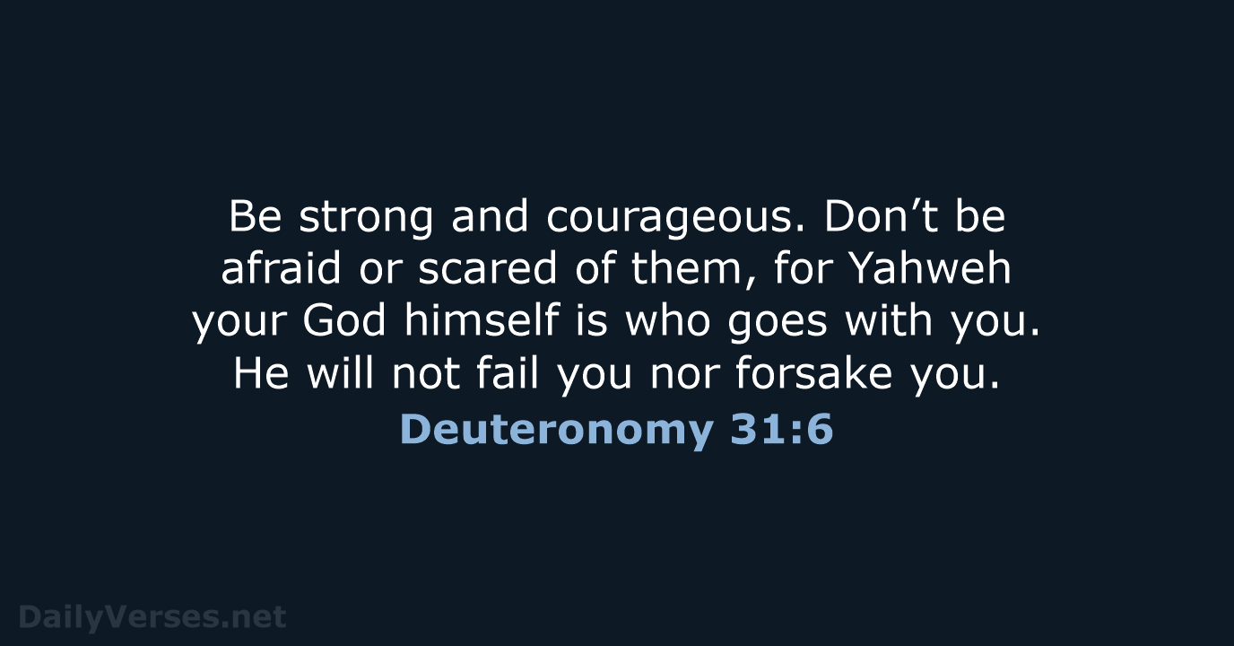 Be strong and courageous. Don’t be afraid or scared of them, for… Deuteronomy 31:6
