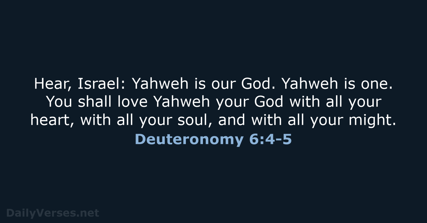 Hear, Israel: Yahweh is our God. Yahweh is one. You shall love… Deuteronomy 6:4-5