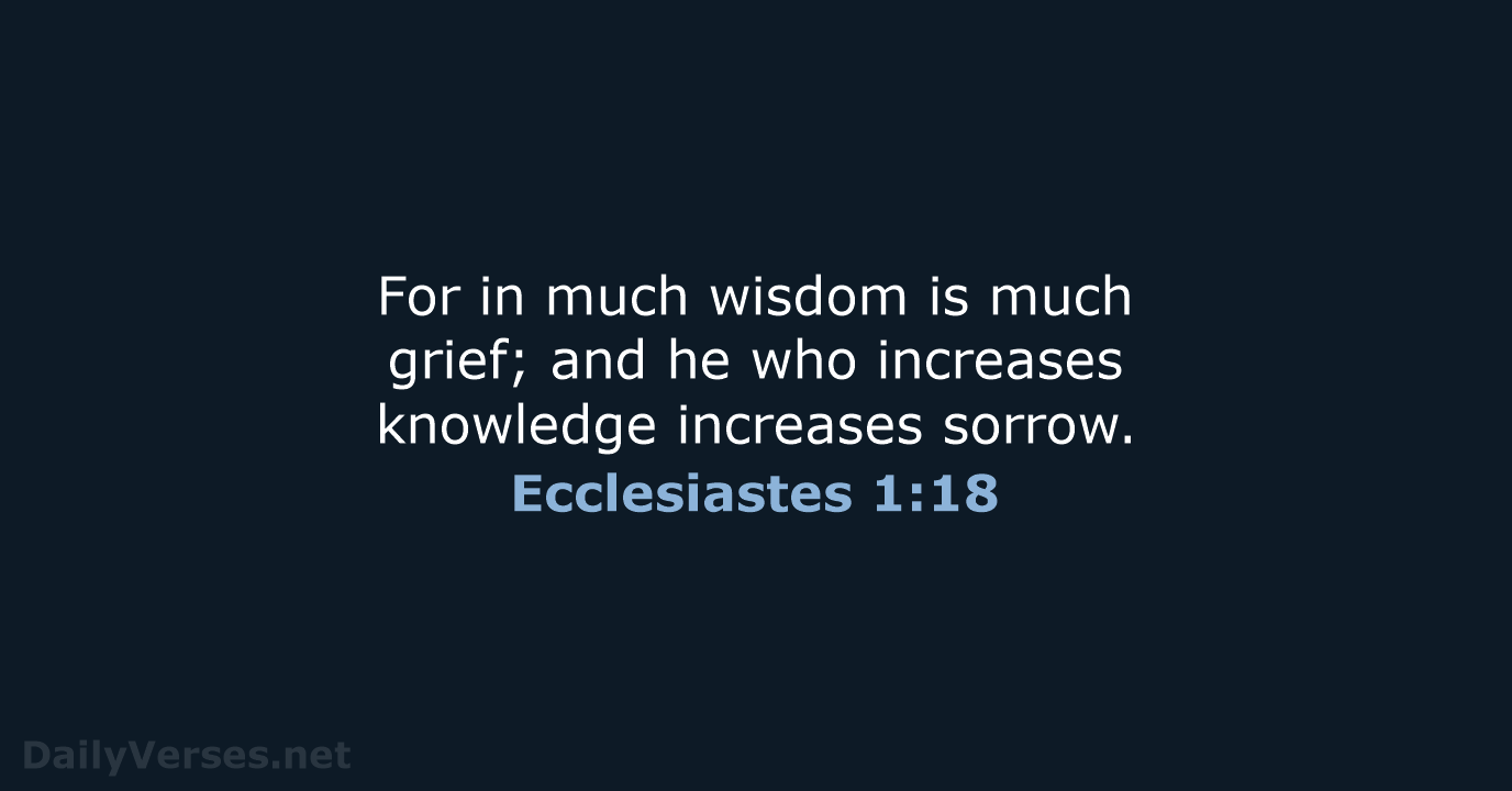 For in much wisdom is much grief; and he who increases knowledge increases sorrow. Ecclesiastes 1:18