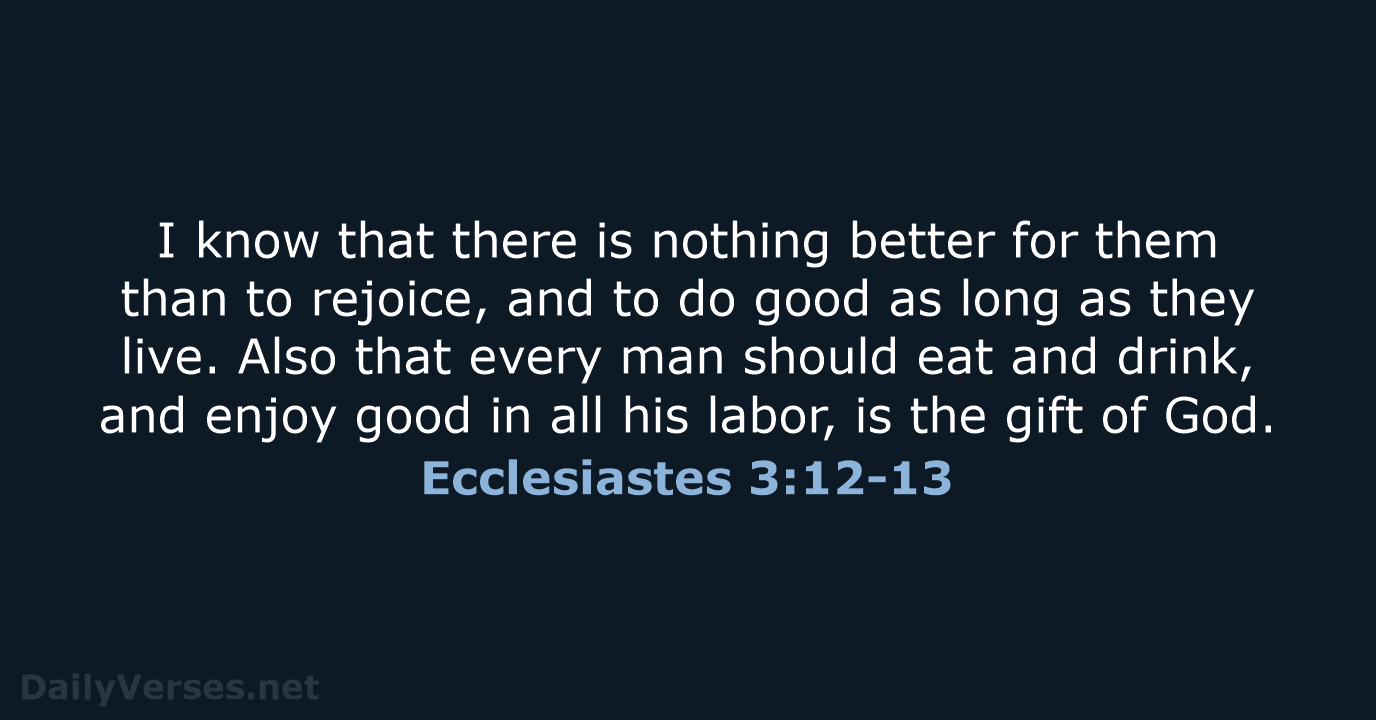I know that there is nothing better for them than to rejoice… Ecclesiastes 3:12-13