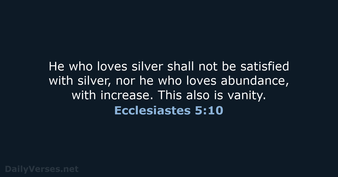 He who loves silver shall not be satisfied with silver, nor he… Ecclesiastes 5:10