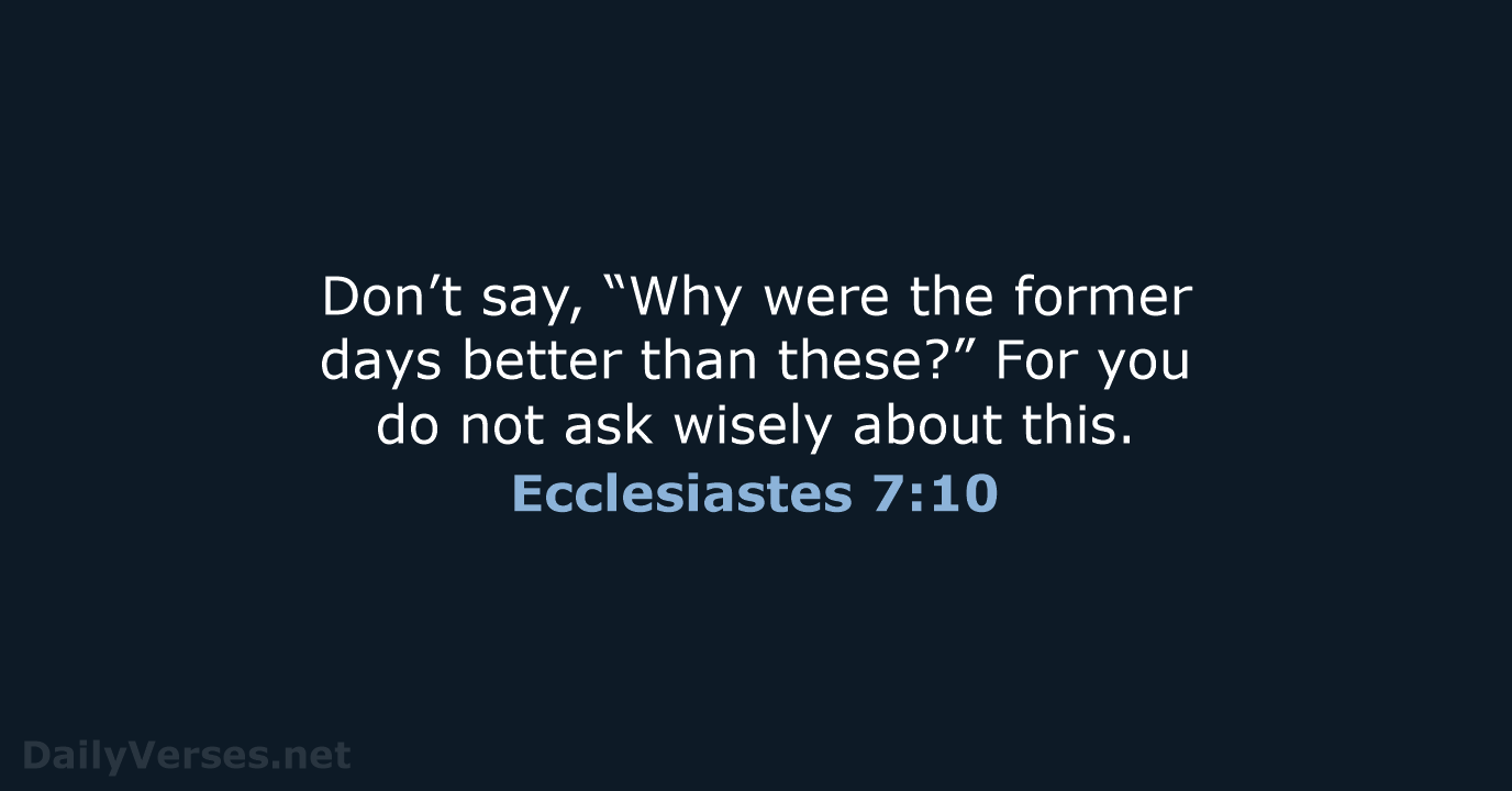 Don’t say, “Why were the former days better than these?” For you… Ecclesiastes 7:10