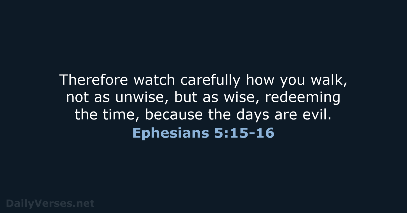Therefore watch carefully how you walk, not as unwise, but as wise… Ephesians 5:15-16