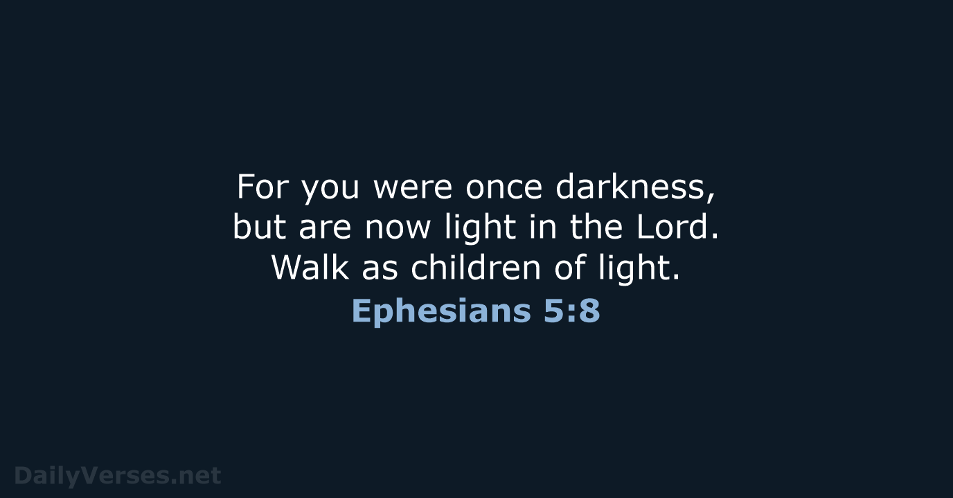 For you were once darkness, but are now light in the Lord… Ephesians 5:8