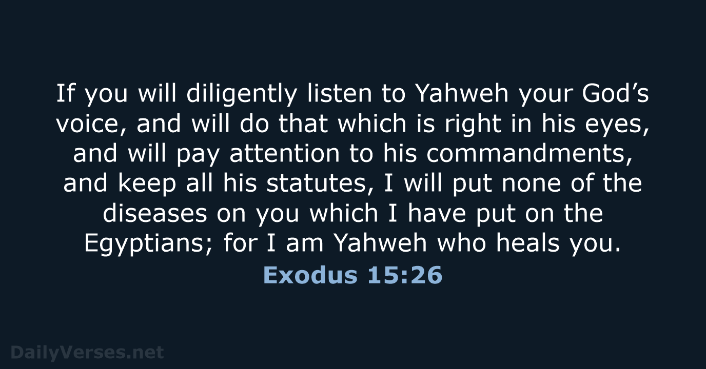 If you will diligently listen to Yahweh your God’s voice, and will… Exodus 15:26