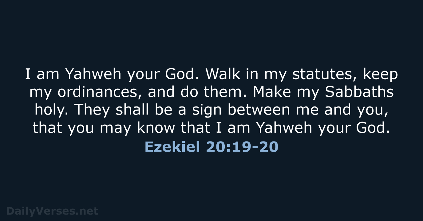 I am Yahweh your God. Walk in my statutes, keep my ordinances… Ezekiel 20:19-20