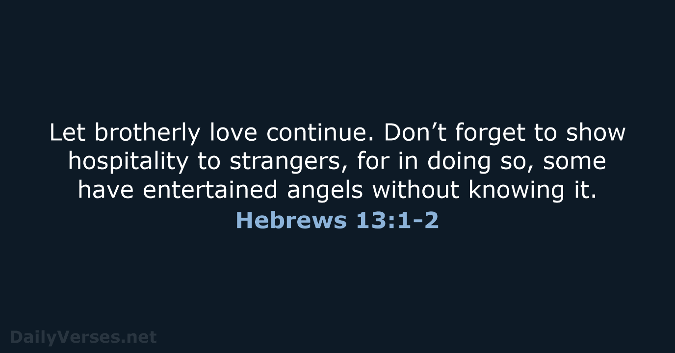 Let brotherly love continue. Don’t forget to show hospitality to strangers, for… Hebrews 13:1-2