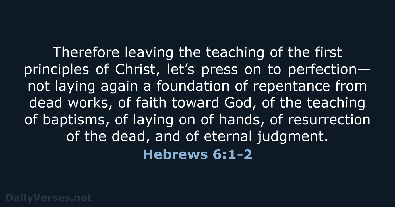 Therefore leaving the teaching of the first principles of Christ, let’s press… Hebrews 6:1-2