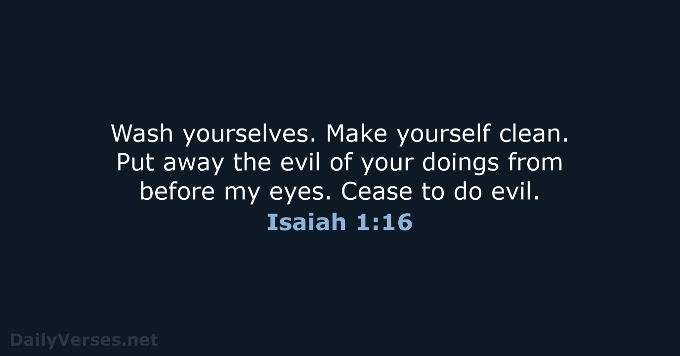 Wash yourselves. Make yourself clean. Put away the evil of your doings… Isaiah 1:16
