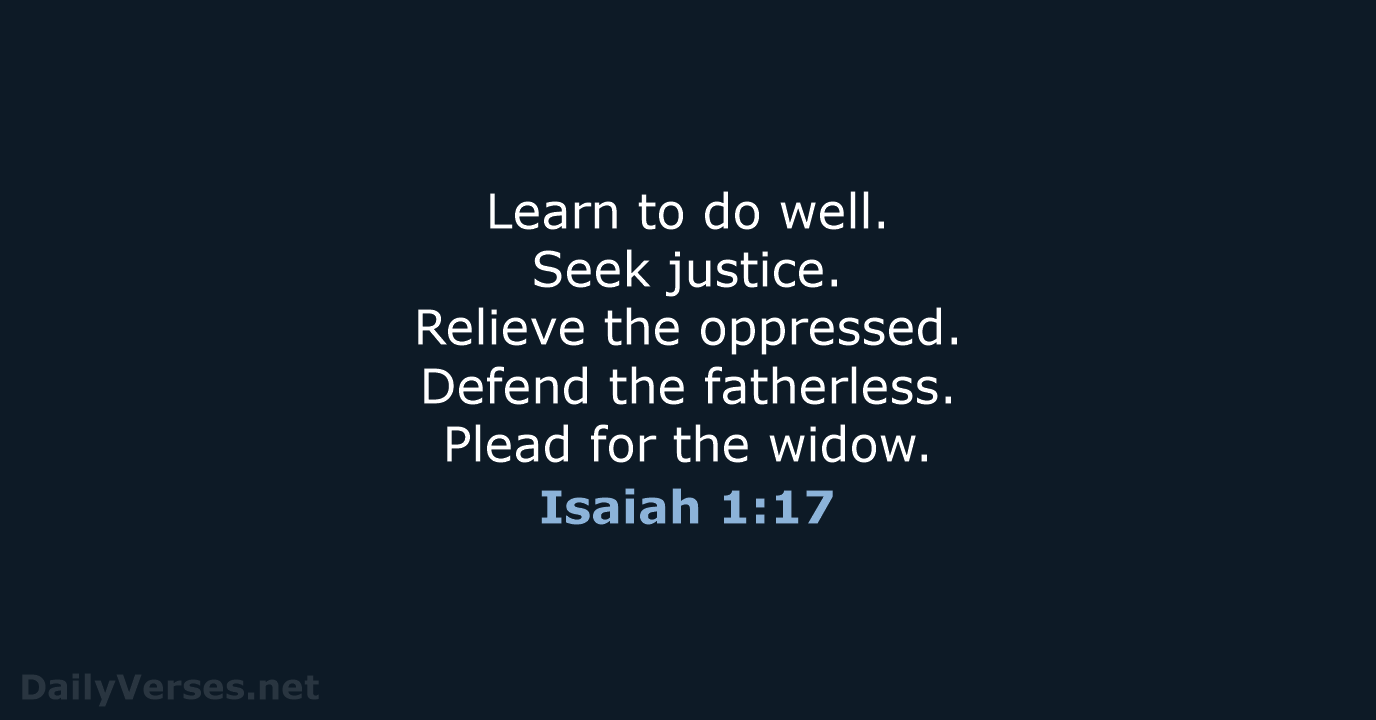 Learn to do well. Seek justice. Relieve the oppressed. Defend the fatherless… Isaiah 1:17