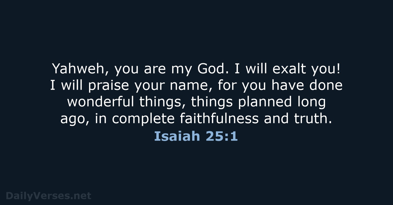 Yahweh, you are my God. I will exalt you! I will praise… Isaiah 25:1