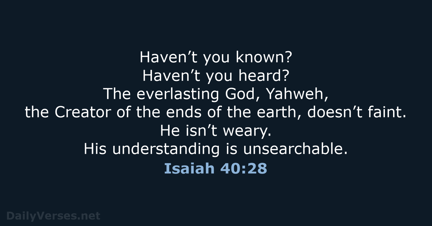 Haven’t you known? Haven’t you heard? The everlasting God, Yahweh, the Creator… Isaiah 40:28