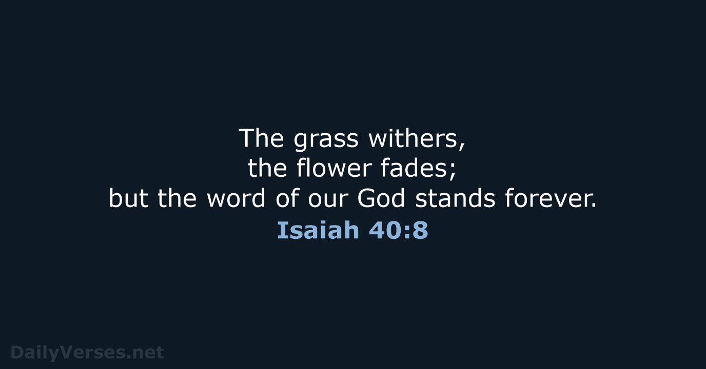 The grass withers, the flower fades; but the word of our God stands forever. Isaiah 40:8