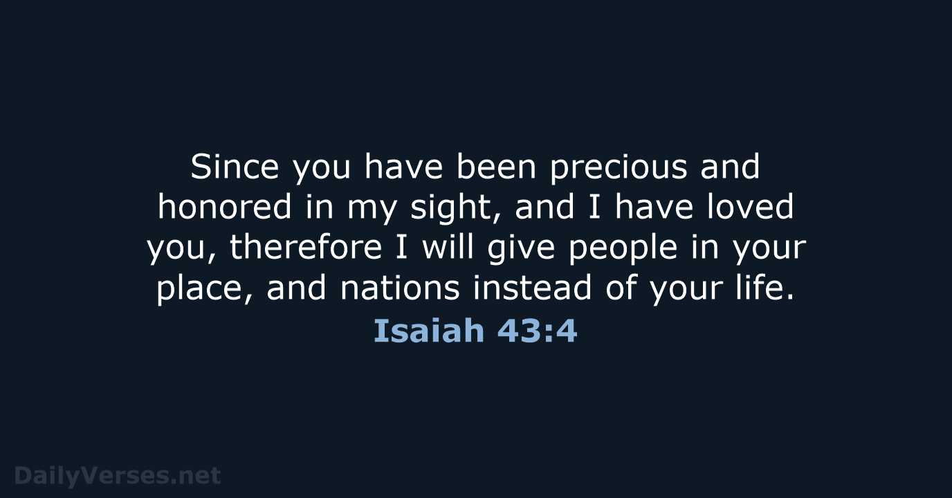 Since you have been precious and honored in my sight, and I… Isaiah 43:4