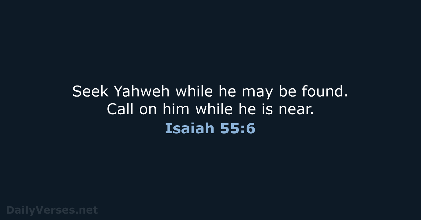 Seek Yahweh while he may be found. Call on him while he is near. Isaiah 55:6