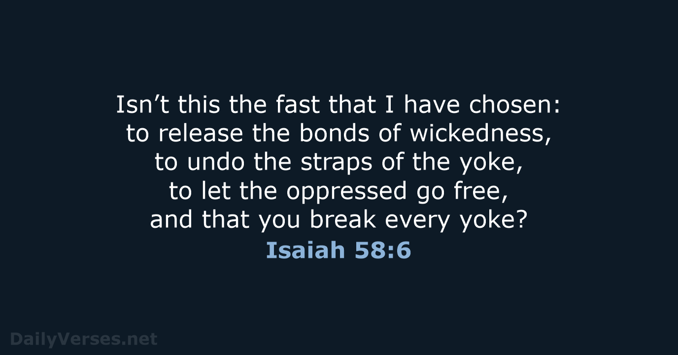 Isn’t this the fast that I have chosen: to release the bonds… Isaiah 58:6