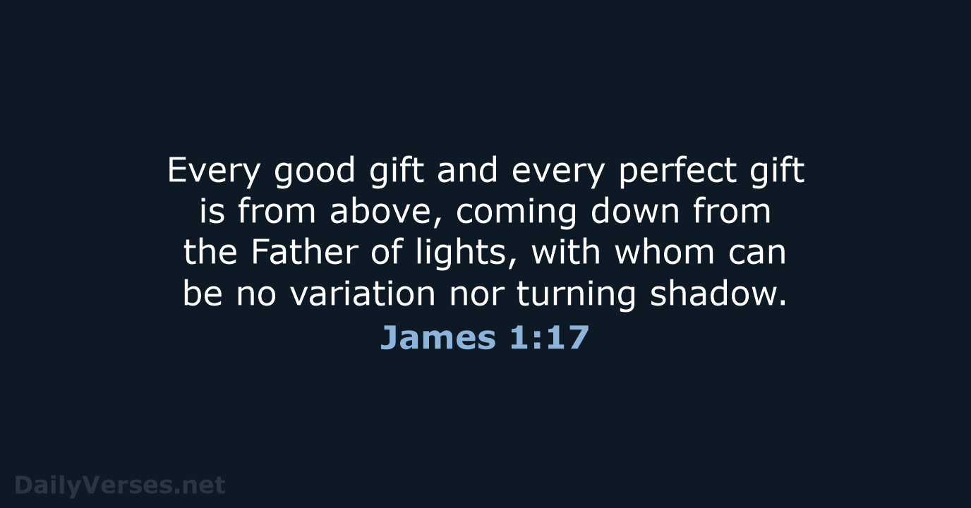 Every good gift and every perfect gift is from above, coming down… James 1:17