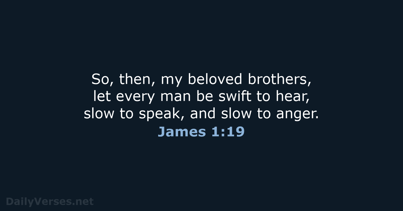 So, then, my beloved brothers, let every man be swift to hear… James 1:19