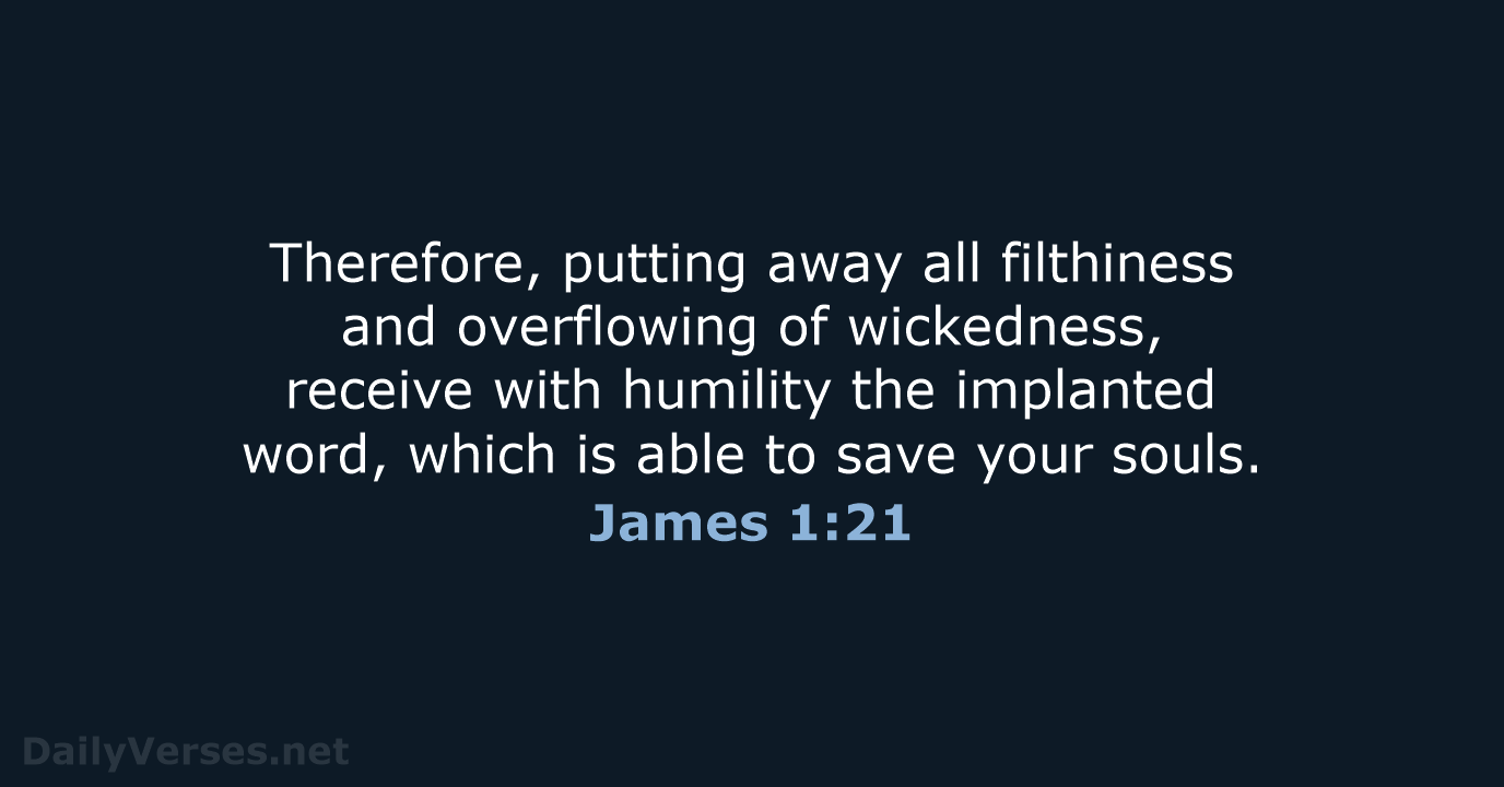 Therefore, putting away all filthiness and overflowing of wickedness, receive with humility… James 1:21