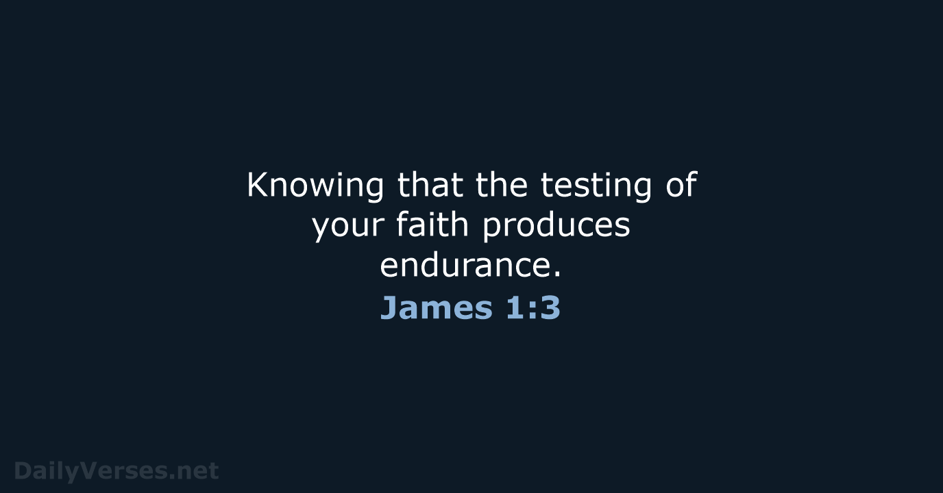 Knowing that the testing of your faith produces endurance. James 1:3