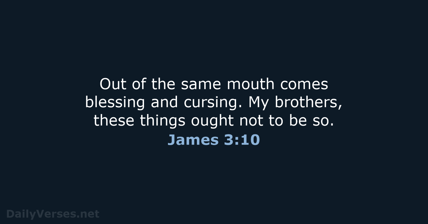 Out of the same mouth comes blessing and cursing. My brothers, these… James 3:10