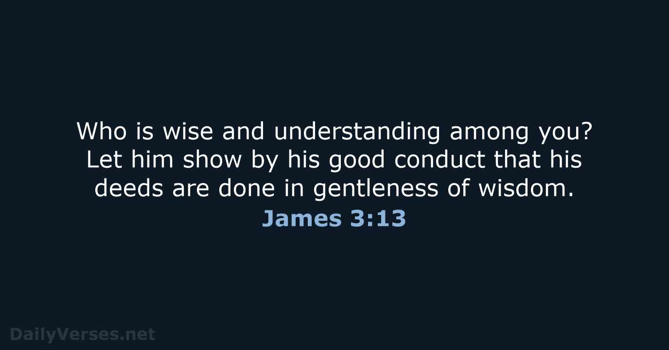 Who is wise and understanding among you? Let him show by his… James 3:13
