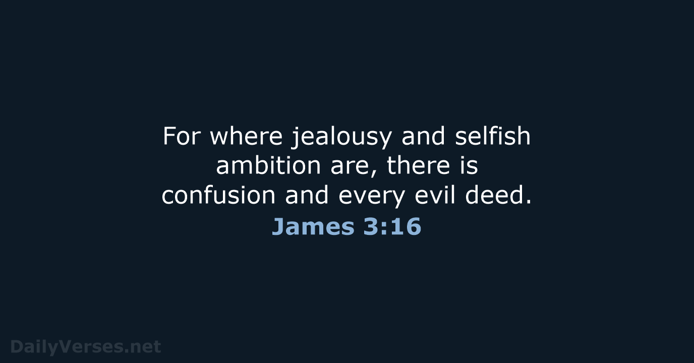 For where jealousy and selfish ambition are, there is confusion and every evil deed. James 3:16