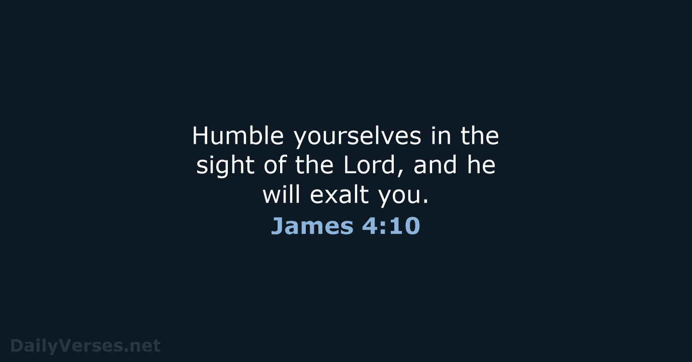 Humble yourselves in the sight of the Lord, and he will exalt you. James 4:10