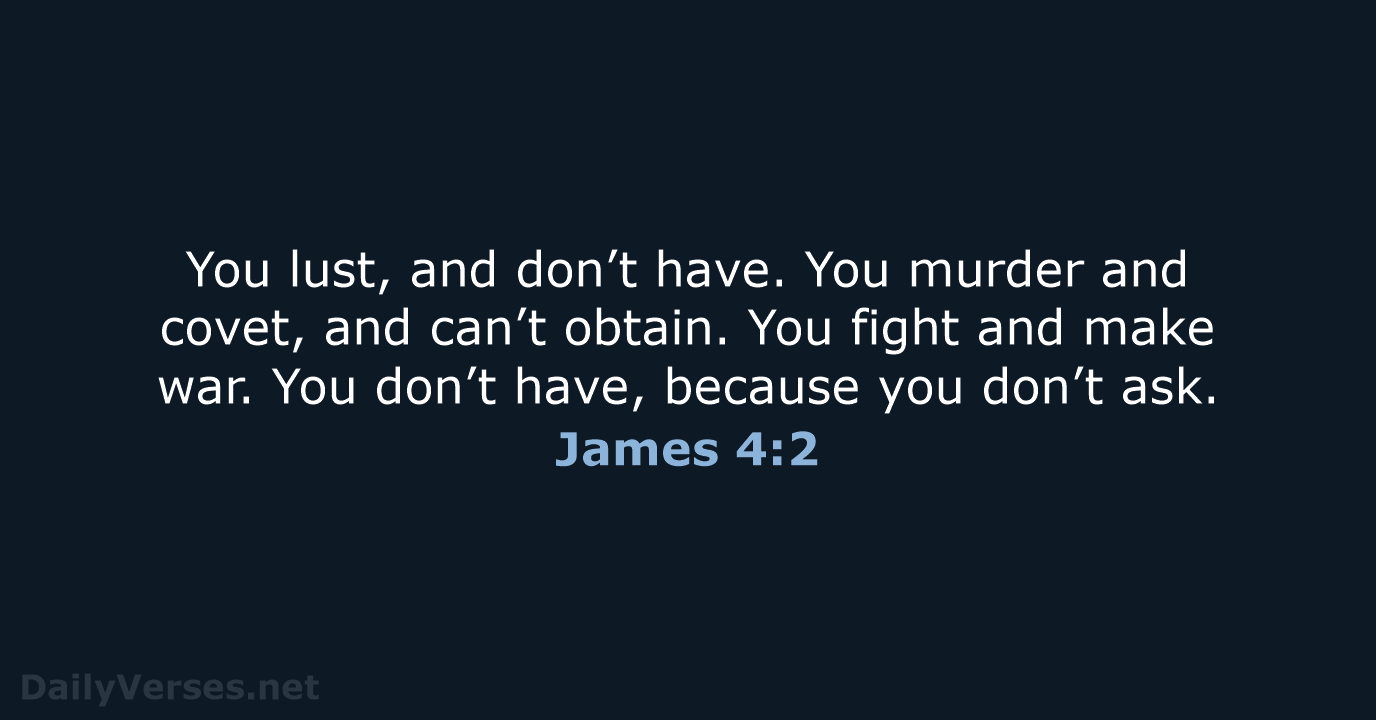 You lust, and don’t have. You murder and covet, and can’t obtain… James 4:2