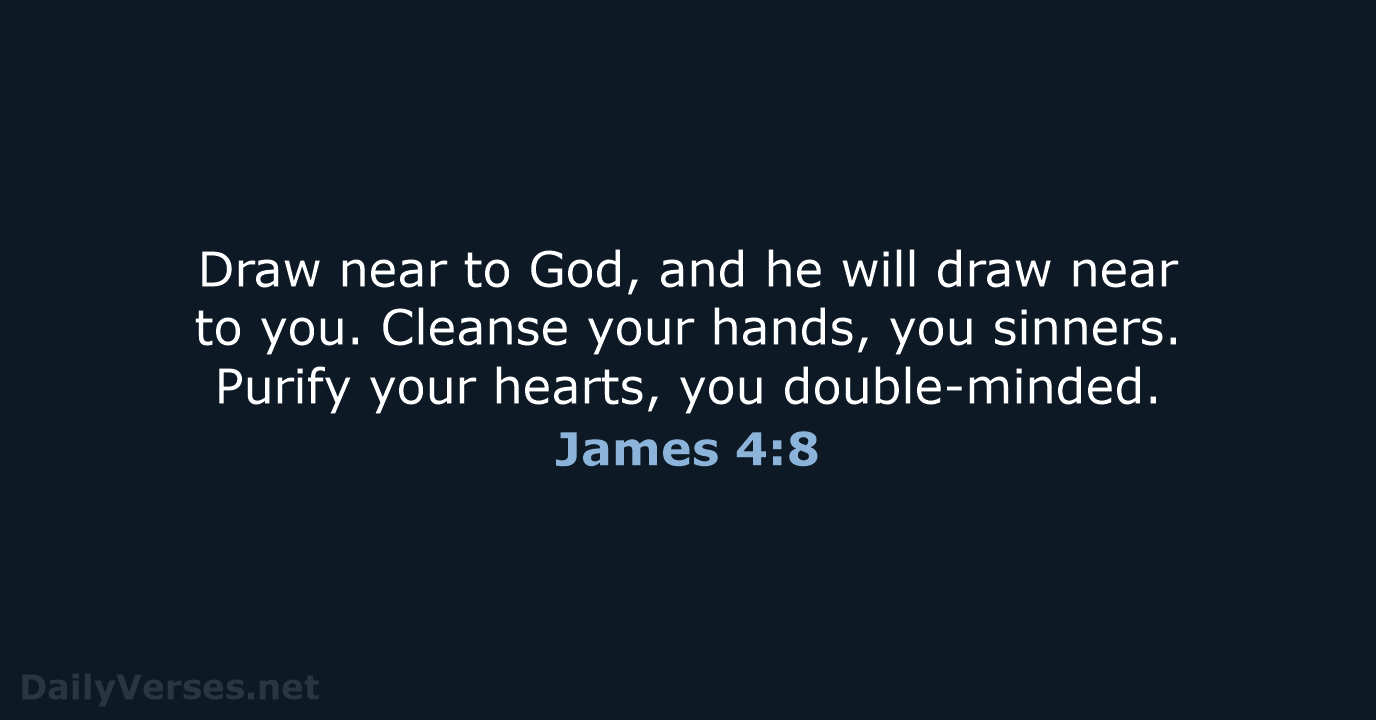 Draw near to God, and he will draw near to you. Cleanse… James 4:8