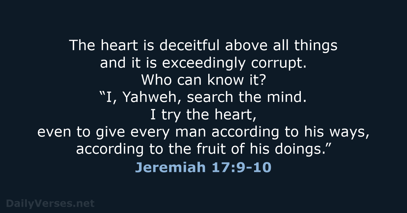 The heart is deceitful above all things and it is exceedingly corrupt… Jeremiah 17:9-10