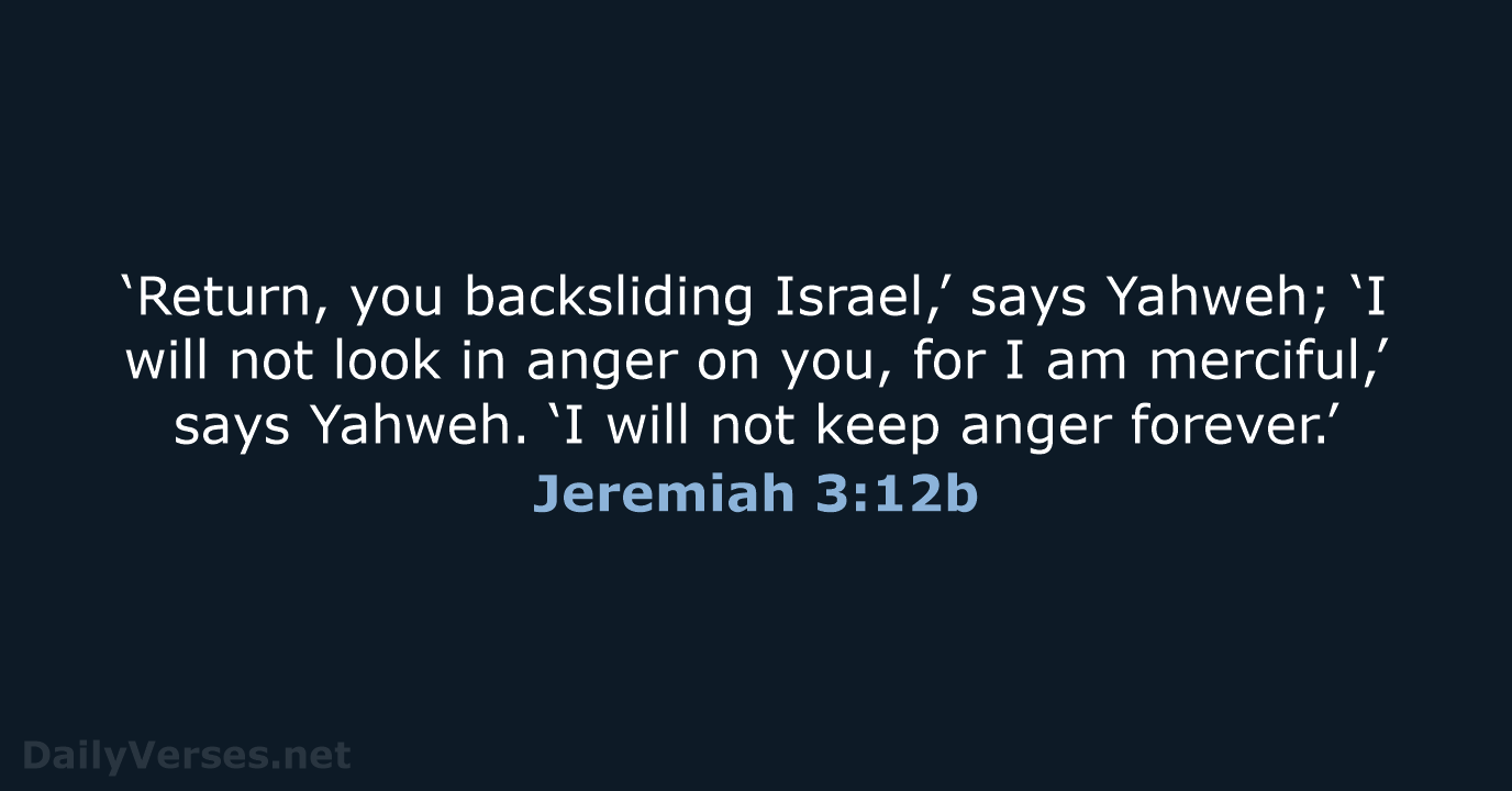 ‘Return, you backsliding Israel,’ says Yahweh; ‘I will not look in anger… Jeremiah 3:12b