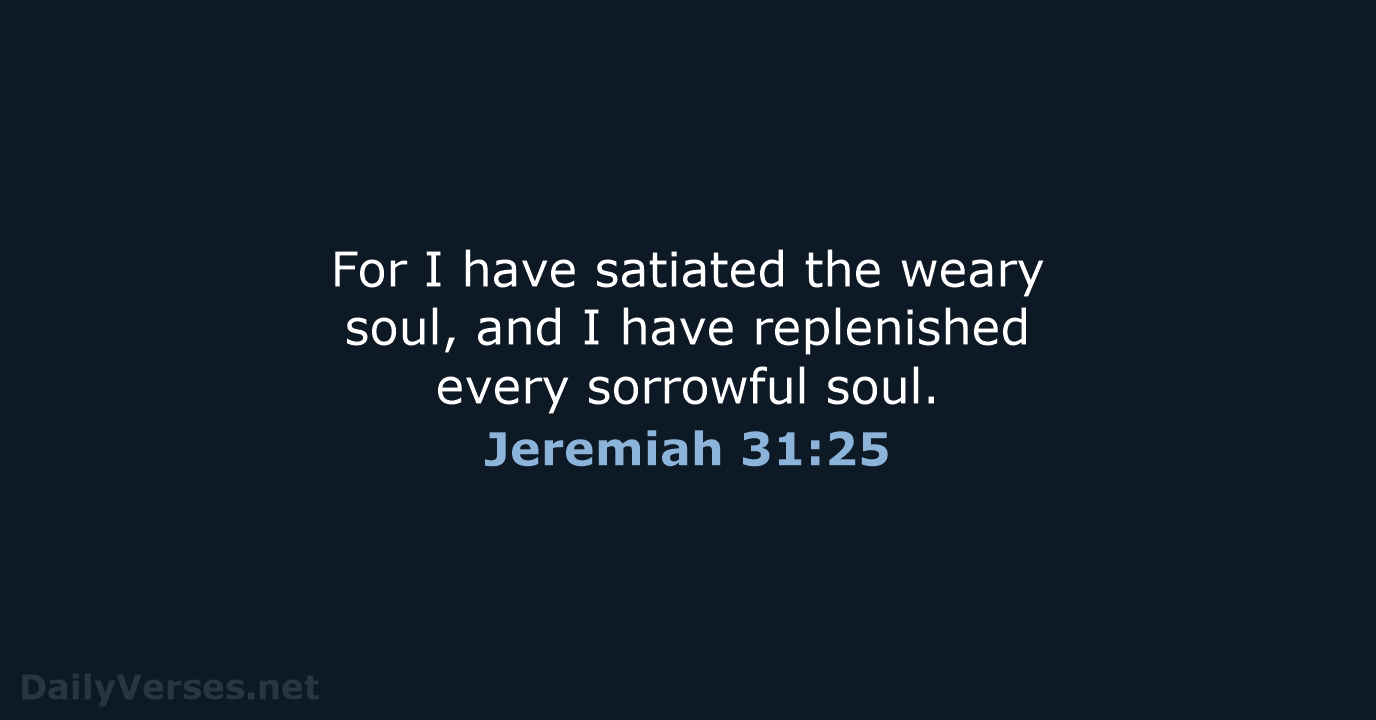 For I have satiated the weary soul, and I have replenished every sorrowful soul. Jeremiah 31:25
