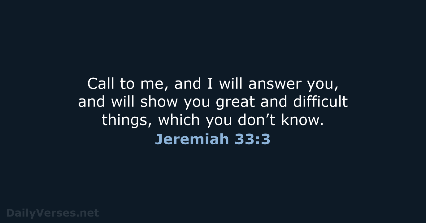 Call to me, and I will answer you, and will show you… Jeremiah 33:3