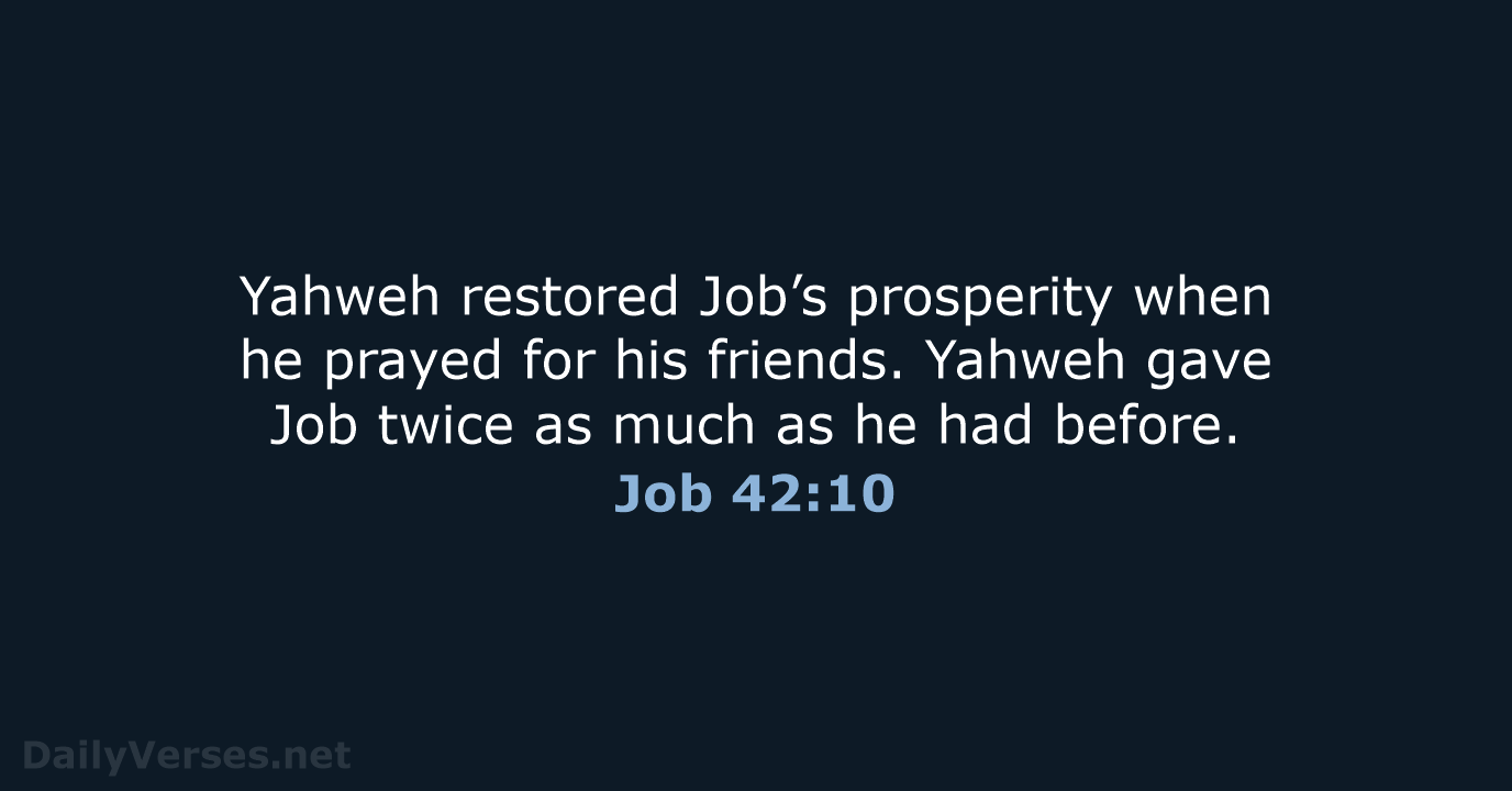 Yahweh restored Job’s prosperity when he prayed for his friends. Yahweh gave… Job 42:10