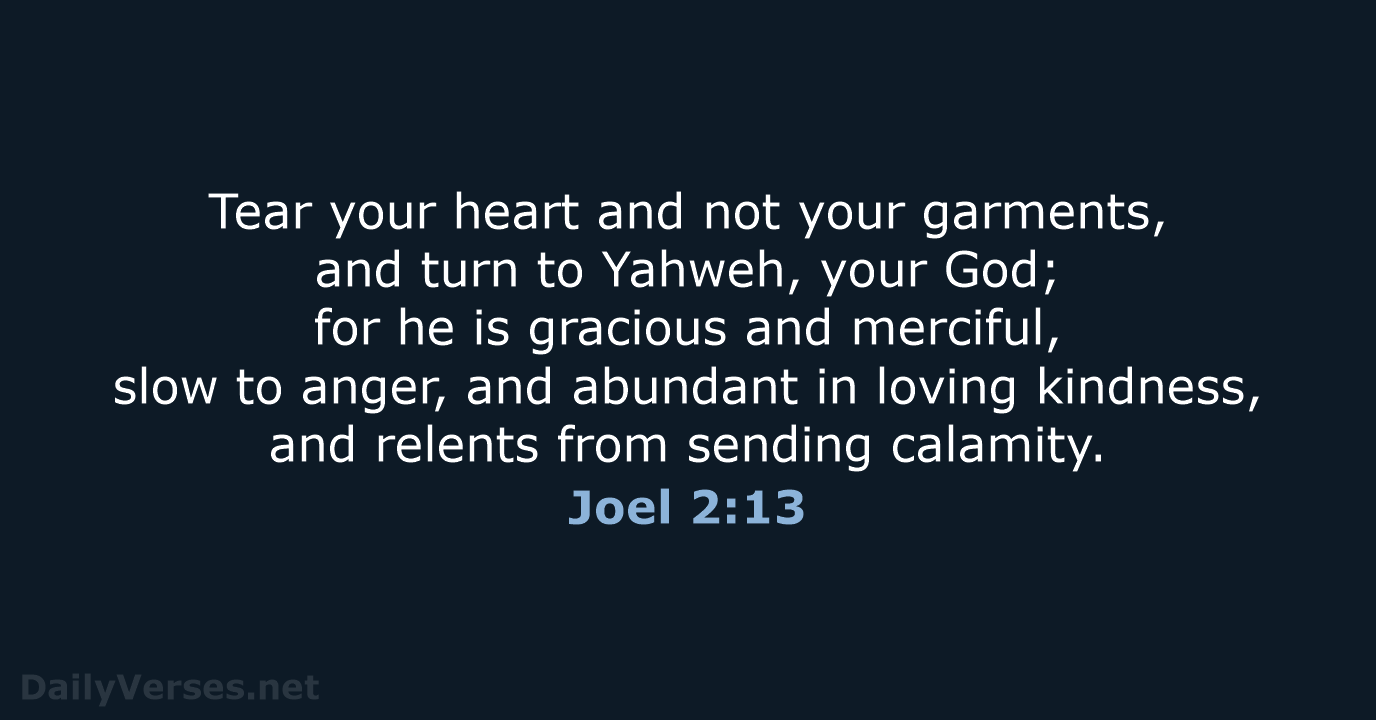 Tear your heart and not your garments, and turn to Yahweh, your… Joel 2:13