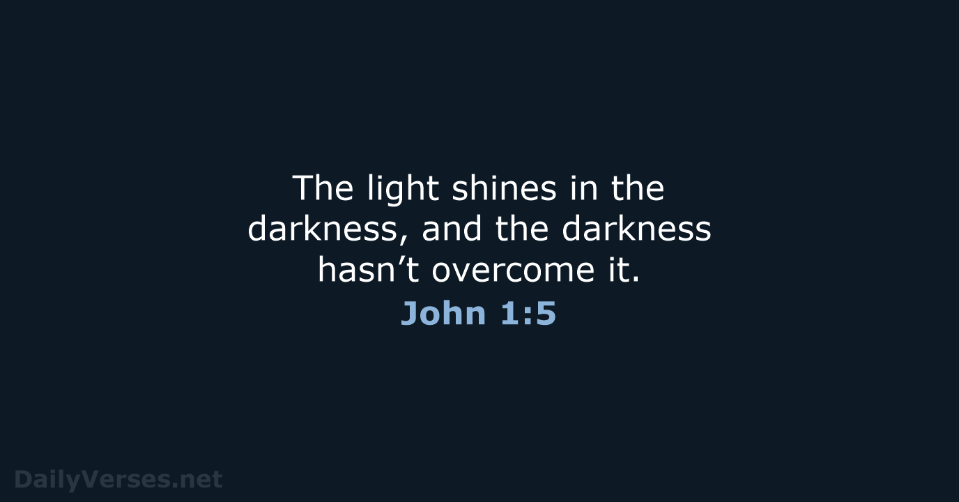 The light shines in the darkness, and the darkness hasn’t overcome it. John 1:5