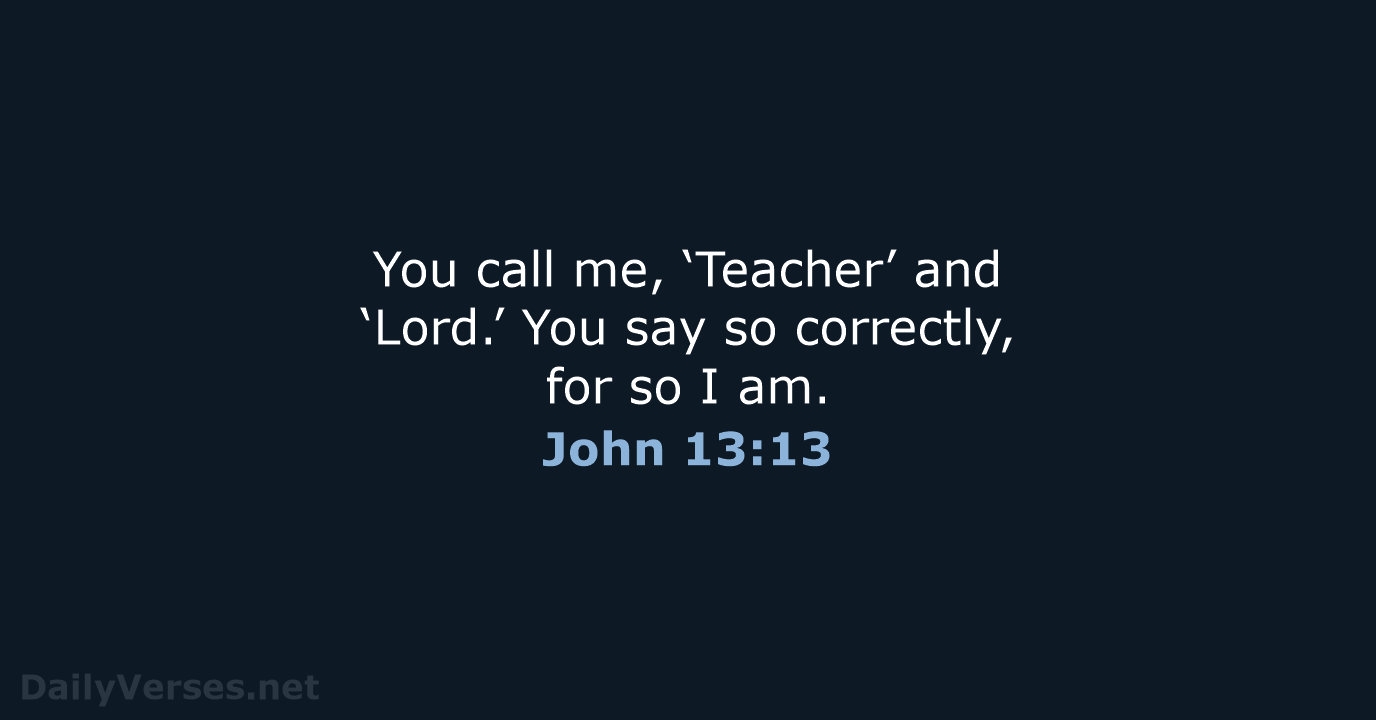 You call me, ‘Teacher’ and ‘Lord.’ You say so correctly, for so I am. John 13:13