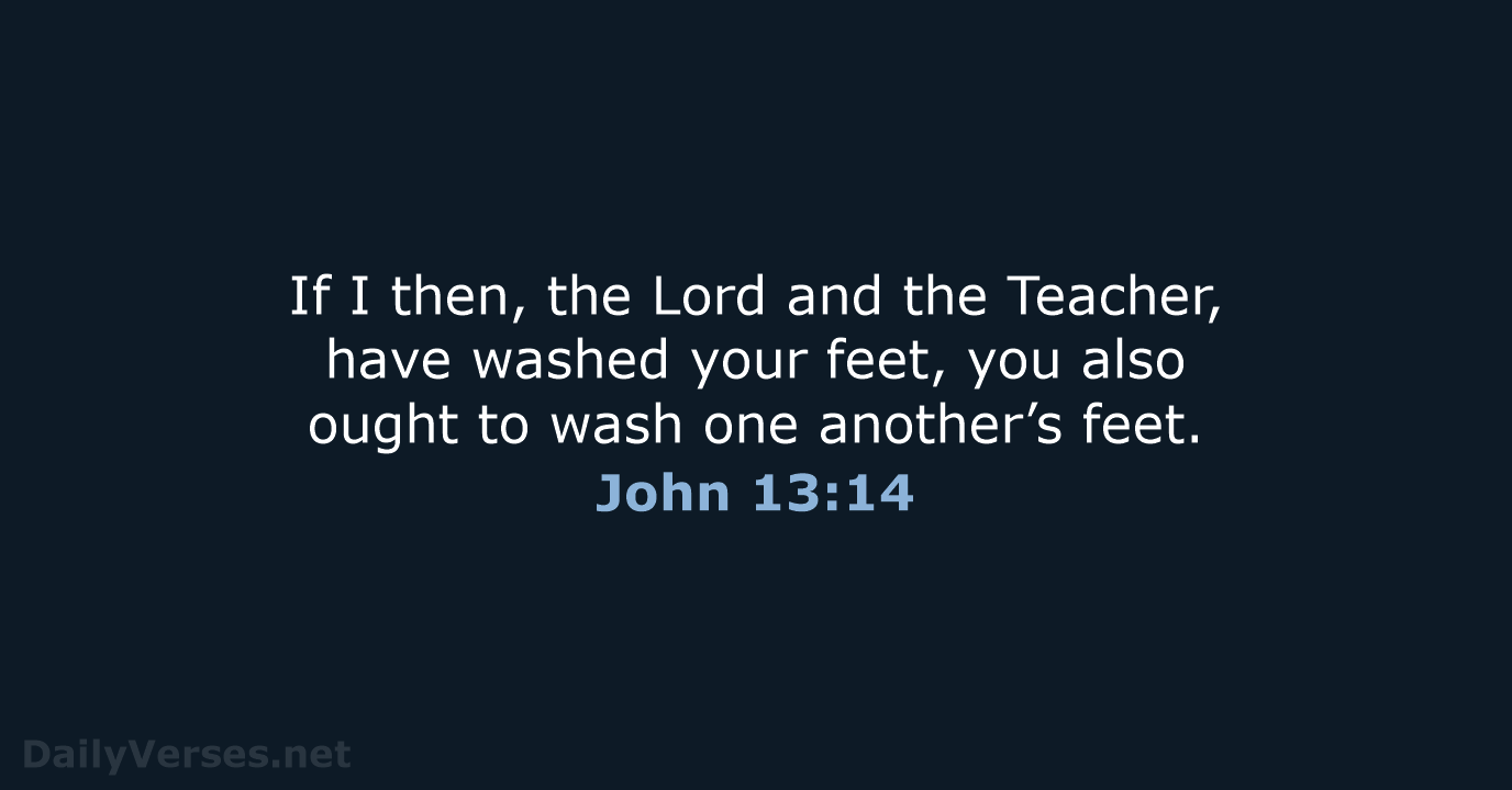 If I then, the Lord and the Teacher, have washed your feet… John 13:14
