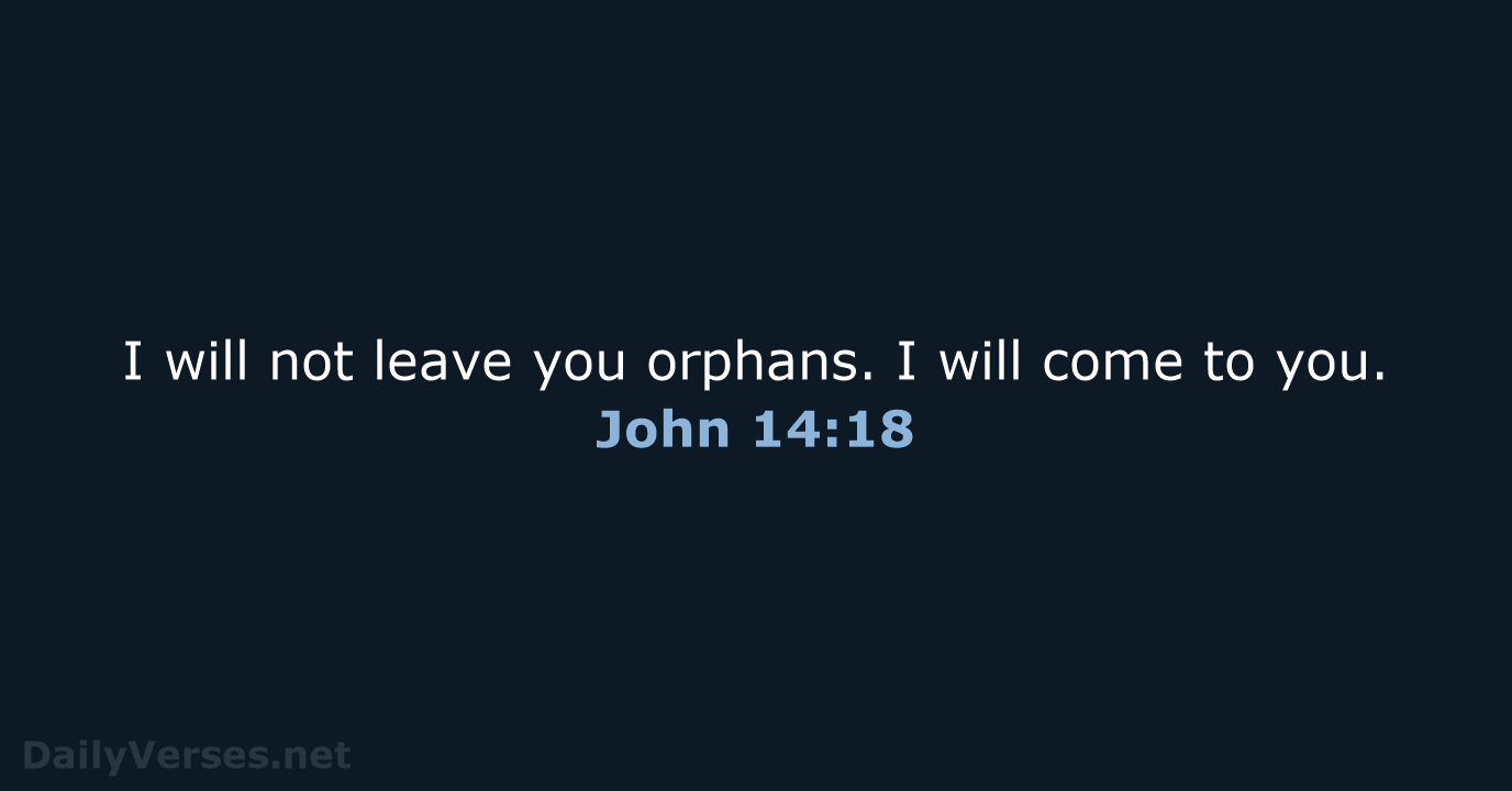 I will not leave you orphans. I will come to you. John 14:18