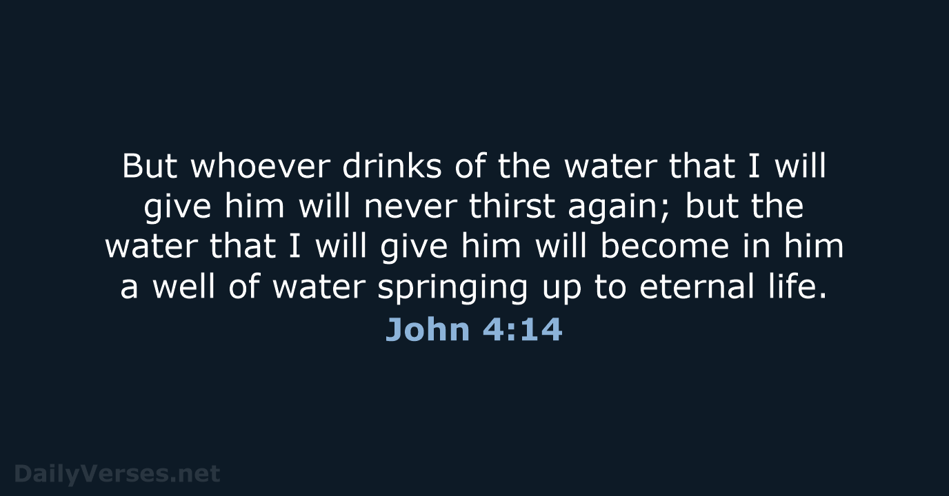 But whoever drinks of the water that I will give him will… John 4:14