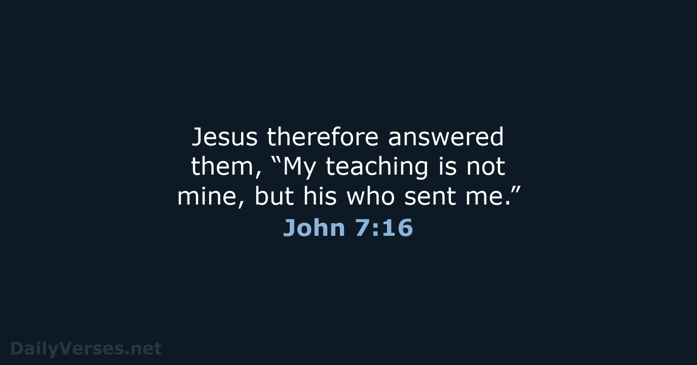 Jesus therefore answered them, “My teaching is not mine, but his who sent me.” John 7:16