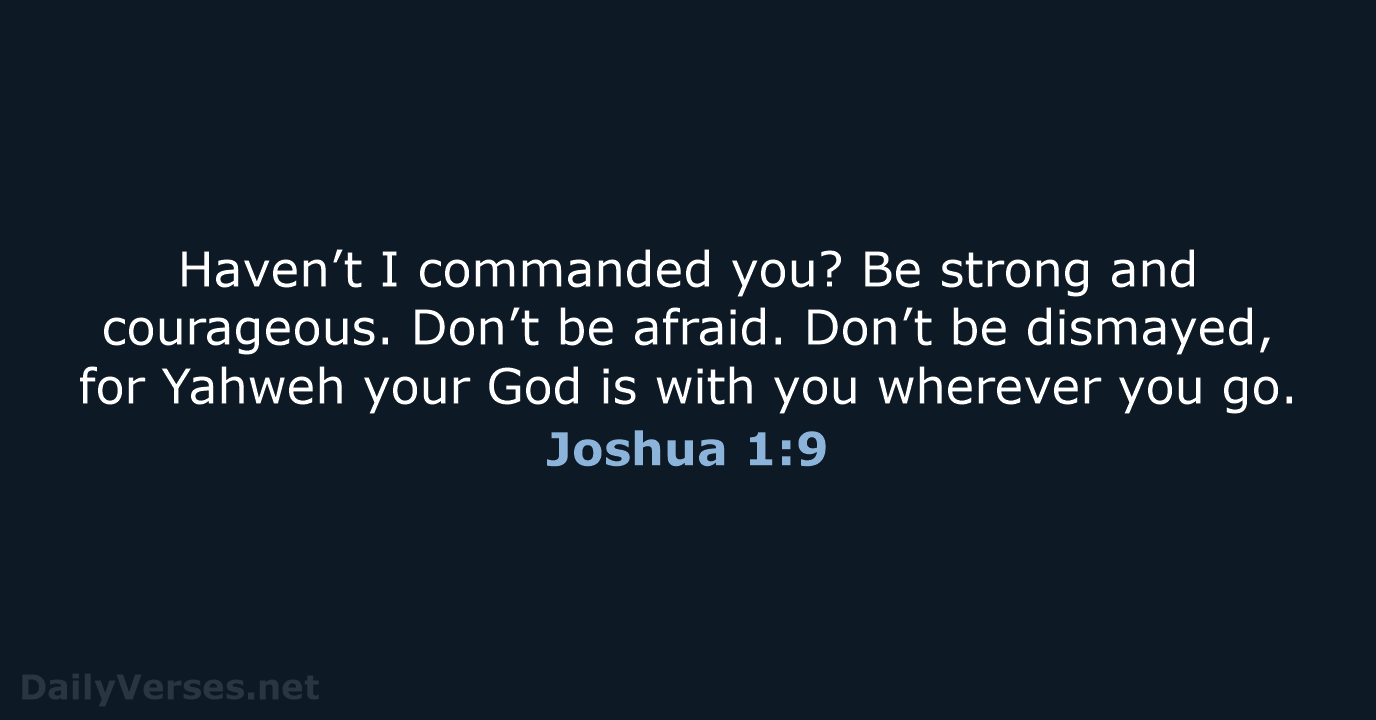 Haven’t I commanded you? Be strong and courageous. Don’t be afraid. Don’t… Joshua 1:9