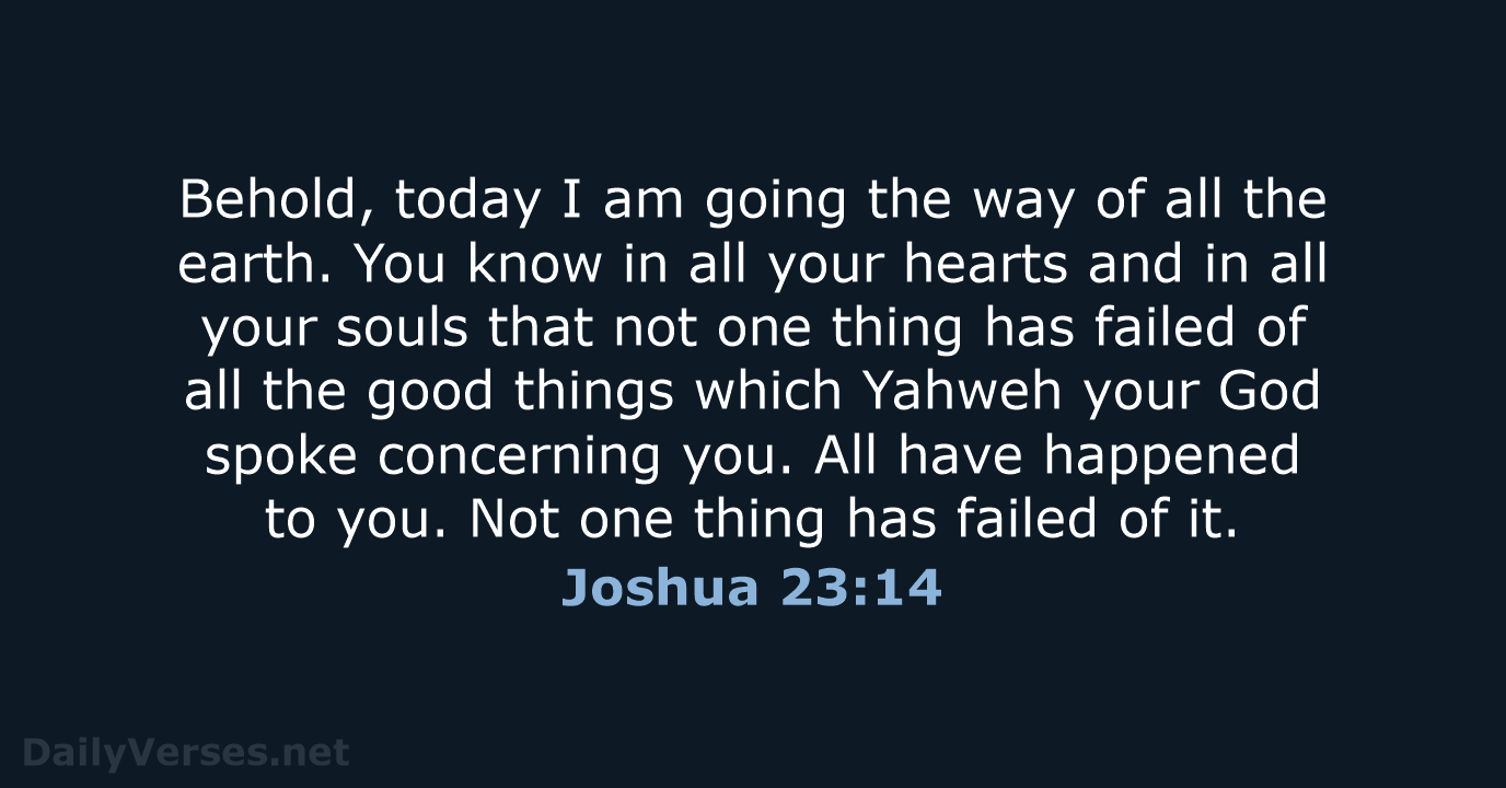 Behold, today I am going the way of all the earth. You… Joshua 23:14