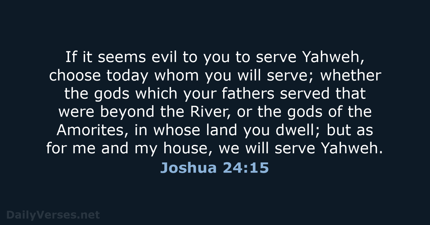 If it seems evil to you to serve Yahweh, choose today whom… Joshua 24:15
