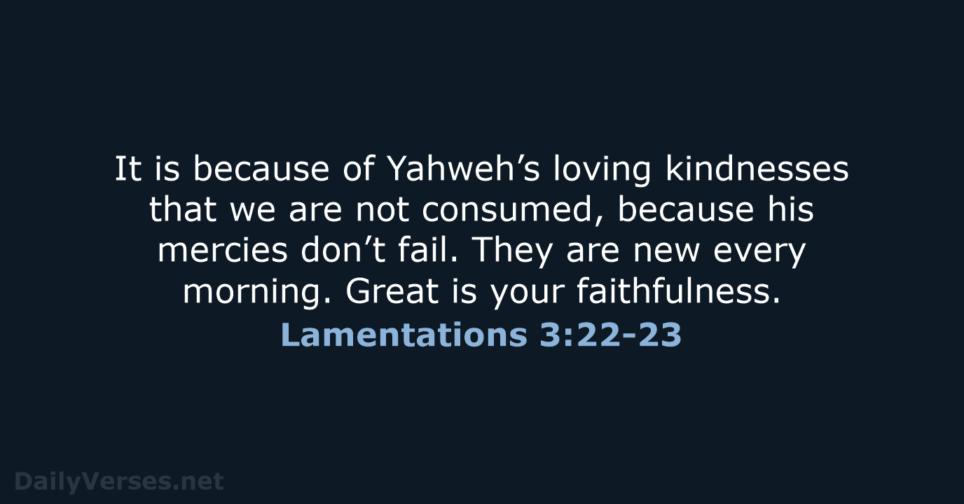 It is because of Yahweh’s loving kindnesses that we are not consumed… Lamentations 3:22-23