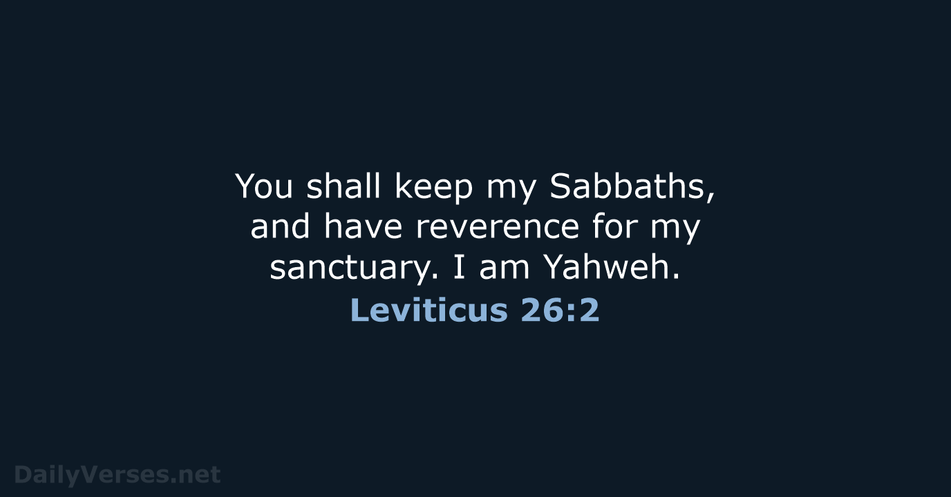 You shall keep my Sabbaths, and have reverence for my sanctuary. I am Yahweh. Leviticus 26:2