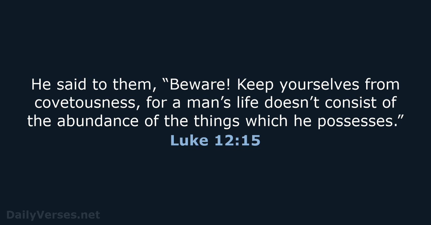 He said to them, “Beware! Keep yourselves from covetousness, for a man’s… Luke 12:15