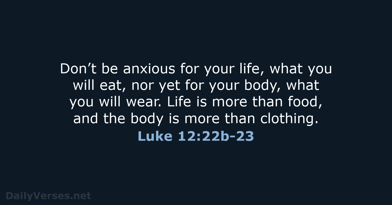 Don’t be anxious for your life, what you will eat, nor yet… Luke 12:22b-23